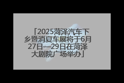 2025菏泽汽车下乡暨消夏车展将于6月27日—29日在菏泽大剧院广场举办