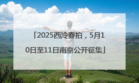 2025西泠春拍，5月10日至11日南京公开征集