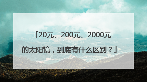 20元、200元、2000元的太阳镜，到底有什么区别？