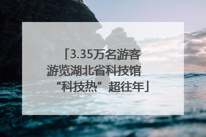 3.35万名游客游览湖北省科技馆 “科技热”超往年