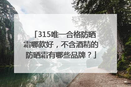 315唯一合格防晒霜哪款好，不含酒精的防晒霜有哪些品牌？