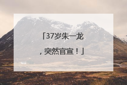 37岁朱一龙，突然官宣！