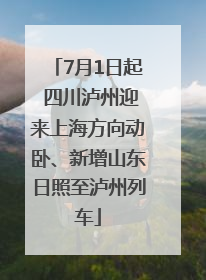 7月1日起 四川泸州迎来上海方向动卧、新增山东日照至泸州列车