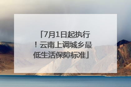 7月1日起执行！云南上调城乡最低生活保障标准