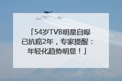 54岁TVB明星自曝已抗癌2年，专家提醒：年轻化趋势明显！