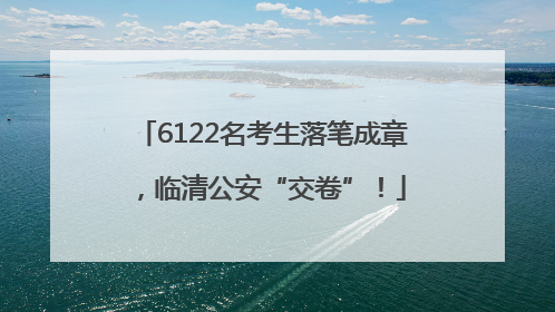 6122名考生落笔成章，临清公安“交卷”！