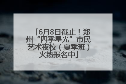 6月8日截止！郑州“四季星光”市民艺术夜校（夏季班）火热报名中