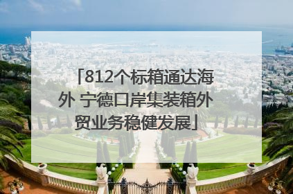 812个标箱通达海外 宁德口岸集装箱外贸业务稳健发展
