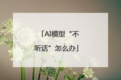 AI模型“不听话”怎么办