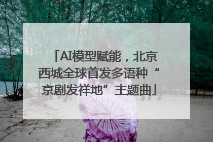 AI模型赋能，北京西城全球首发多语种“京剧发祥地”主题曲