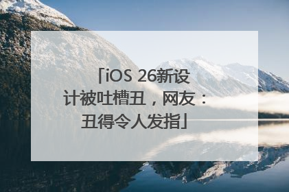 iOS 26新设计被吐槽丑，网友：丑得令人发指